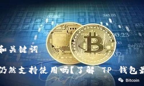 ### 和关键词

TP钱包仍然支持使用吗？了解 TP 钱包最新动态