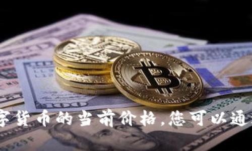 抱歉，我无法提供实时的金融信息或交易服务，包括数字货币的当前价格。您可以通过金融新闻网站或交易平台查询最新的数字货币价格。