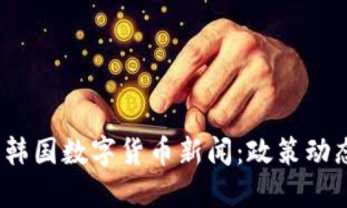 2023年最新韩国数字货币新闻：政策动态与市场趋势