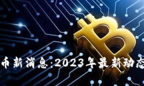 全球数字货币新消息：2023年最新动态与趋势分析