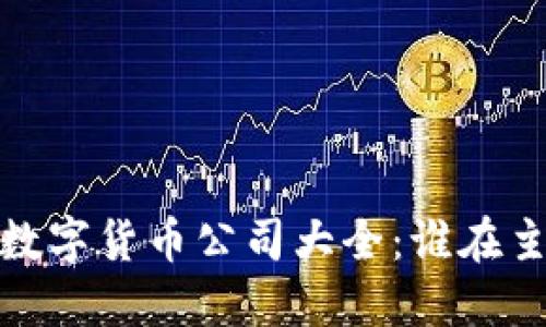 2023年数字货币公司大全：谁在主导市场？