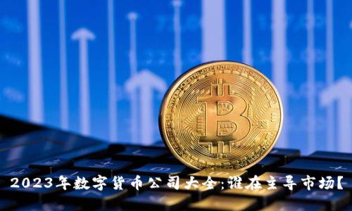 2023年数字货币公司大全：谁在主导市场？