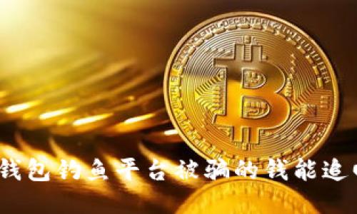 : TP钱包钓鱼平台被骗的钱能追回吗？