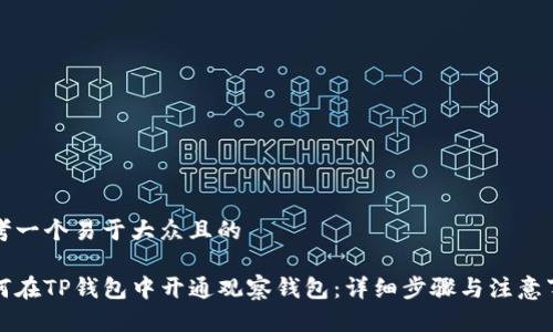 思考一个易于大众且的

如何在TP钱包中开通观察钱包：详细步骤与注意事项