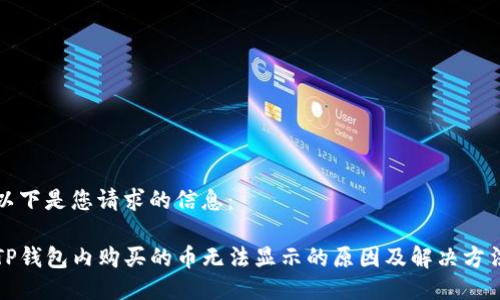以下是您请求的信息：

TP钱包内购买的币无法显示的原因及解决方法