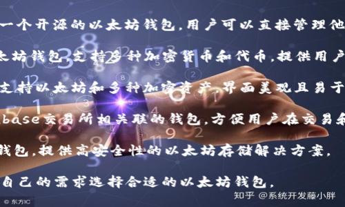 以太坊钱包通常有多种不同的名字和类型，以下是一些最常见的以太坊钱包名字：

1. **MetaMask**：一个非常流行的浏览器插件和手机应用程序，允许用户通过简便的方式管理以太坊及其代币。
   
2. **MyEtherWallet (MEW)**：一个开源的以太坊钱包，用户可以直接管理他们的以太坊和ERC-20代币。

3. **Trust Wallet**：官方的以太坊钱包，支持多种加密货币和代币，提供用户友好的界面。

4. **Exodus**：一款多币种钱包，支持以太坊和多种加密资产，界面美观且易于使用。

5. **Coinbase Wallet**：与Coinbase交易所相关联的钱包，方便用户在交易和储存数字资产之间转换。

6. **Ledger 和 Trezor**：硬件钱包，提供高安全性的以太坊存储解决方案。

这些钱包各有特点，用户可以根据自己的需求选择合适的以太坊钱包。