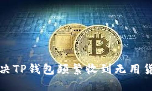 如何解决TP钱包频繁收到无用货币问题