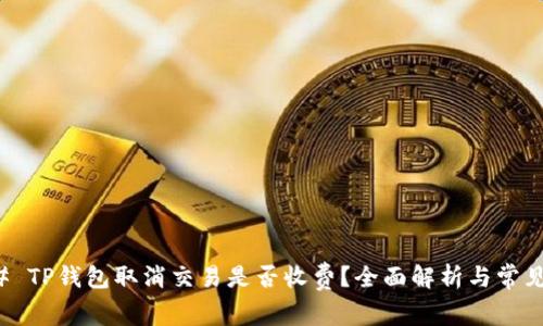 ### TP钱包取消交易是否收费？全面解析与常见问题