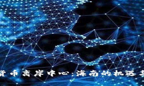 数字货币离岸中心：海南的机遇与挑战