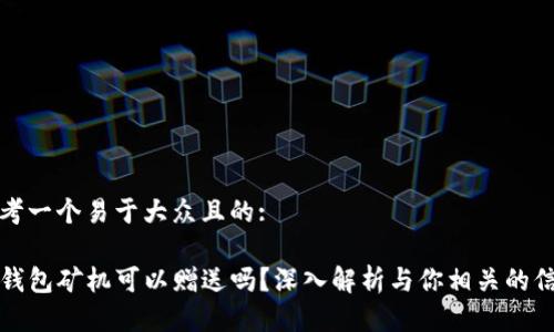 思考一个易于大众且的:

TP钱包矿机可以赠送吗？深入解析与你相关的信息