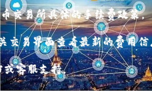 每个交易所和钱包的手续费可能会有所不同，并且可能会根据市场波动、交易金额、转账方式等因素而变化。在TP钱包（Trust Wallet）转账到火币（Huobi）交易所时，手续费通常包括以下几种情况：

1. **区块链转账手续费**：这是转账过程中需要支付的矿工费用，具体手续费会根据当时的网络拥堵情况而有所不同。在比较拥堵的时段，手续费可能会高一些。

2. **平台手续费**：一些交易所可能会对提现或充值收取额外手续费。需要查看火币交易所具体的手续费政策。

为了准确了解当前的手续费情况，建议你访问TP钱包和火币的官方网站，或者在相关交易界面查看最新的费用信息。

如果你需要更详细的信息或者有其他具体问题，建议直接访问相关的官方帮助文档或客服支持。