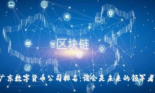 广东数字货币公司排名：谁会是未来的领军者？