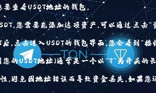 在TP钱包（TP Wallet）中查找USDT地址，您可以按照以下步骤进行操作：

1. **打开TP钱包**：首先，确保您的TP钱包应用已经安装并且您已成功登录。

2. **选择钱包**：在主界面中，找到并点击您想要查看USDT地址的钱包。

3. **添加或选择USDT**：如果您还没有添加USDT，您需要先添加这项资产。可以通过点击“资产管理”或“添加资产”来搜索USDT。

4. **查找地址**：当您在资产列表中找到USDT后，点击进入USDT的钱包界面。您会看到“接收”或“收款”的选项，点击它。

5. **显示地址**：进入“接收”界面后，您会看到您的USDT地址（通常是一个以“T”为开头的长字符串），以及二维码可以用于扫码接收USDT。

请注意，确保在发送或接收USDT时地址的准确性，避免因地址错误而导致资金丢失。如果您还有其他任何问题，欢迎继续提问！