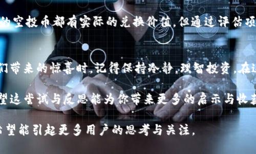   TP钱包的空投币，真的有价值吗？ / 

 guanjianci TP钱包, 空投币, 加密货币, 数字资产 /guanjianci 

一、引言：空投币是什么？
近年来，随着区块链技术的不断发展，空投（Airdrop）作为一种新兴的推广手段，吸引了越来越多的投资者和用户的关注。空投币，顾名思义就是通过平台或项目方，将特定的加密货币免费分发给用户。这一活动的目的在于推广项目或提高用户的参与感。然而，空投币是否真的有价值？这个问题值得深入探讨。

二、空投币的理论价值
空投币的价值不尽相同，通常取决于几个关键因素：
ul
    listrong项目背景：/strong空投币背后的项目是否有创新、实用的应用场景，是否得到认可是决定它价值的重要因素。/li
    listrong市场反应：/strong用户对空投币的接受程度、社交媒体上的热度以及交易所的上市情况都会影响其市场价值。/li
    listrong流通供给：/strong空投币的总量、参与空投的用户数以及流通的便捷程度都与其后期的价值直接相关。/li
    listrong社区支持：/strong强大的社区支持往往能为空投币带来更高的流动性和潜在价值。/li
/ul

三、空投币的实际价值：好事还是坏事？
如果将空投币比喻为一盒等待开启的巧克力，每一个巧克力的价值依赖于其品牌与味道。对投资者而言，空投币的价值可能显得暧昧，一方面，很多空投币由于缺乏实质支持，很容易贬值；另一方面，部分优质的空投币却可能因项目的成功而获得丰厚回报。

四、TP钱包的空投币解析
TP钱包提供了多种空投活动，吸引了许多用户参与。在这盒巧克力中，每一个空投币都有其独特的味道和属性。尽管其中一些可能会转瞬即逝，但也有其他一些具有潜在价值的项目。
ul
    listrong项目的透明度：/strong如果项目方能清晰地向用户传达其愿景、技术及未来计划，则用户的信任感会大大增强。/li
    listrong流通性：/strong空投币是否能在主流交易所上市？流动性越高，意味着价值的变现越容易。/li
    listrong用户参与度：/strong项目社区的活跃程度可以增强这些空投币的价值，良好的用户粘性意味着潜在的投资机会。/li
/ul

五、如何判断空投币的价值？
作为参与者，关键在于理性判断。首先，你可以像挑选巧克力一样，了解项目的背景、团队、技术和愿景。其次，关注社区的讨论，包括社交媒体、论坛和用户反馈。最后，关注市场动向，例如交易所的动态，甚至可以尝试模拟交易来体验这些空投币的实际价值。

六、参与空投的风险
空投币并非没有风险。一方面是法律法规的风险，不同国家对加密货币的监管政策不一；另一方面是市场的波动性，价格可能在短期内剧烈波动，给投资者带来损失。因此，参与空投前，必需做好充分的评估与研究。

七、总结：空投币的未来
回到我们的巧克力比喻，空投币的未来就如同装在盒子里的未知，不同的口味和体验令人既怦然心动又小心翼翼。虽然并不是所有的空投币都有实际的兑换价值，但通过评估项目背景与市场动向，参与者还是能够在这场冒险中寻找属于自己的美味。

八、最后的思考
未来，随着更多的人了解空投币的方方面面，并理性对待，这一现象极有可能成为加密货币发展的重要部分。因此，在享受空投给我们带来的惊喜时，记得保持冷静，理智投资。在这个充满可能性的数字货币世界中，也许下一个瞄准的机会就藏在某个角落，等待被你发现。

总结来说，TP钱包的空投币到底有没有价值，这个问题并没有定论。它需要每一个参与者根据自己的判断与理解去探索、去体验。希望这尝试与反思能为你带来更多的启示与收获。

通过清晰的逻辑结构、丰富的比喻和生动的表达，本文解析了TP钱包空投币的价值问题，旨在帮助读者更好理解这一复杂的主题。希望能引起更多用户的思考与关注。
