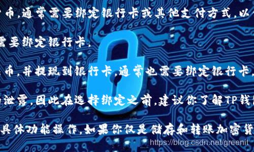 在使用TP钱包（或其他加密货币钱包）时，是否需要绑定银行卡取决于你打算进行的操作和该钱包的具体功能。以下是一些相关要点：

1. **购买加密货币**：如果你希望通过TP钱包购买加密货币，通常需要绑定银行卡或其他支付方式，以便进行法币（如人民币）兑换。

2. **转账功能**：若仅用于接收或发送加密货币，通常不需要绑定银行卡。

3. **提现到银行**：若你想将钱包中的加密货币兑换为法币，并提现到银行卡，通常也需要绑定银行卡。

4. **安全性与隐私**：绑定银行卡可能会涉及个人信息的泄露，因此在选择绑定之前，建议你了解TP钱包的隐私政策和安全措施。

总结来说，绑定银行卡与否取决于你在TP钱包中所进行的具体功能操作。如果你仅是储存和转账加密货币，通常不需要绑定银行卡；如果涉及购买和提现，则需要。