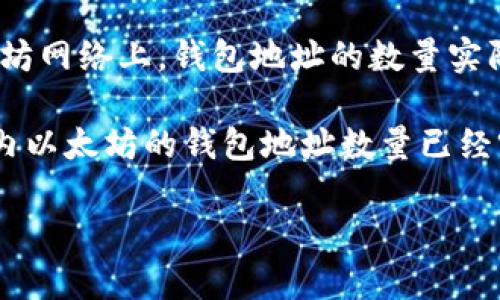 以太坊（Ethereum）是一个去中心化的平台，其钱包地址是用来接受和发送以太币（ETH）及其他基于以太坊的代币。在以太坊网络上，钱包地址的数量实际上是庞大而不断增长的。

以太坊的钱包地址是由公钥生成的，理论上可以创建的地址数是非常庞大的。截至我的知识更新（2023年10月），全球范围内以太坊的钱包地址数量已经突破了几千万个，仍在不断增加中。这是因为用户可以随时创建新的地址，且各种应用和智能合约不断推动了新地址的生成。

如果您对以太坊钱包地址的数量有更具体的需求或想了解更多的细节，请告诉我！