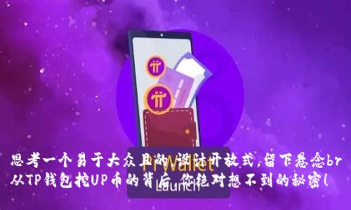 思考一个易于大众且的，设计开放式，留下悬念br
从TP钱包挖UP币的背后，你绝对想不到的秘密！