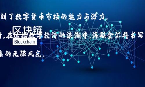   数字货币海联金汇涨停：背后隐藏着怎样的秘密？ / 

 guanjianci 数字货币, 海联金汇, 涨停, 投资机会 /guanjianci 

一、数字货币的崛起：时代的变革风潮

数字货币，这个词汇在近年来频繁出现在大众的视野中，仿佛一阵风潮席卷了整个金融市场。早在比特币崛起之初，投资者们就被这一新兴产业的潜力所吸引。随着技术的进步和市场的成熟，数字货币逐渐成为了投资组合中的重要一环。

生活就像一场精彩的马拉松，数字货币是跑道上的一股新生力量，激情四溢，涌现出了一批又一批的投资者和追随者。海联金汇在这一场景中横空出世，其涨停的消息足以引起金融市场的广泛关注。

二、海联金汇：涨停的背后藏着什么?

海联金汇的涨停似乎并非偶然，从许多方面来看，它的崛起实际上是一种必然的趋势。

首先，海联金汇是一家具有创新精神的数字货币公司，致力于为用户提供安全、便捷的数字货币交易平台。随着越来越多的人们开始接受数字货币，这样的平台自然会吸引越来越多的用户。

其次，海联金汇的团队背景强大，汇聚了来自金融、科技等行业的专业人才，就像一部精密的机器，每个零部件都是不可或缺的，协同运作才能推动整个系统向前发展。

三、市场反应：投资者的热情

当消息一出，市场迅速反应，投资者们纷纷涌入海联金汇的交易平台，犹如潮水一般。这一现象不仅仅是出于对数字货币的热情，更是对海联金汇未来潜力的看好。

在一场场激烈的交易中，涨停的背后是投资者对未来的期待和对当前市场的判断。每一次的涨停，都是投资者与市场之间博弈的结果，如同一场风云变幻的棋局，令人瞩目。

四、涨停背后的市场趋势

要理解海联金汇涨停的意义，必须放眼整个数字货币市场的趋势。在过去的几年里，数字货币市场经历了剧烈的波动，一方面有技术突破带来的机遇，另一方面也存在政策风险等挑战。

如今，随着各国政府逐渐对数字货币采取更加开放的态度，加上对区块链技术的认可，数字货币市场正处于快速发展的黄金时期。在这个背景下，海联金汇的涨停无疑是市场趋势的体现。

五、投资数字货币：风险与机遇并存

然而，投资数字货币并非没有风险。涨停的背后，常常伴随着更大的波动。在这个市场中，投资者如同置身于汹涌的海洋之中，既有潮起潮落的美好瞬间，也有潜藏的暗流与风险。

就像海洋中的航行者，投资者需要具备敏锐的洞察力和判断力，清楚自己的风险承受能力，以便在数字浪潮中把握机遇。同时，也要学会冷静分析，避免盲目跟风造成的损失。

六、海联金汇的未来展望

展望未来，海联金汇必将继续在数字货币市场中占据一席之地。它的成功不仅仅取决于当前的市场热度，更取决于其能否在不断变化的市场环境中保持竞争力。

海联金汇就像一只奋力飞翔的鹰，不断自身的技术，提升用户体验，以适应日益严峻的竞争和复杂的市场环境。投资者们也应紧跟其后，关注其发展方向，把握潜在的投资机会。

七、结语：让我们一起见证数字货币的未来

随着技术的发展和市场的不断成熟，数字货币的未来充满了可能性。海联金汇的涨停，让我们看到了数字货币市场的魅力与潜力。

未来，数字货币或许会改变我们的生活方式，像一把钥匙，打开全新的金融世界。让我们共同期待，在这场数字经济的浪潮中，海联金汇将书写怎样的传奇故事！ 

借助海联金汇的兴起和数字货币市场的蓬勃发展，或许我们也能在不久的将来，领略到数字未来的无限风光。 

(注：以上内容为模拟生成，实际投资需谨慎，建议咨询专业人士。)