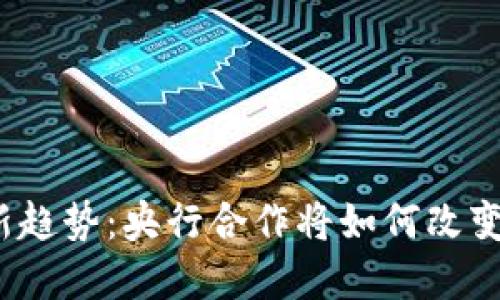 数字货币新趋势：央行合作将如何改变金融格局？
