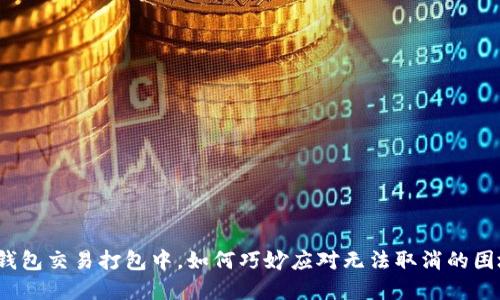 TP钱包交易打包中，如何巧妙应对无法取消的困境？