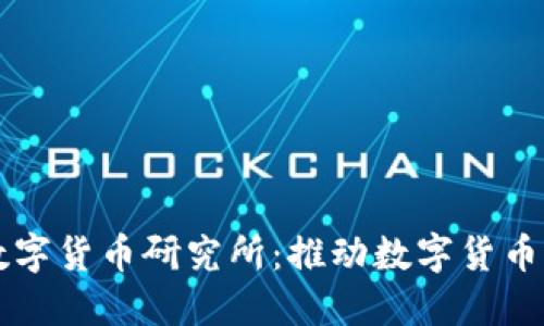 深入了解中国数字货币研究所：推动数字货币发展的重要力量